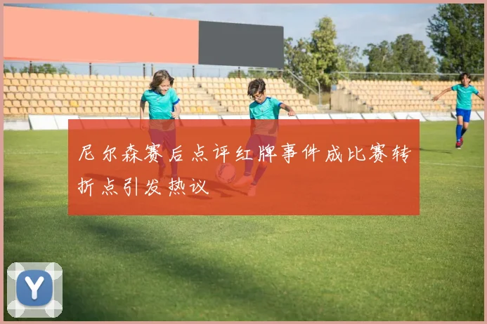 尼尔森赛后点评红牌事件成比赛转折点引发热议
