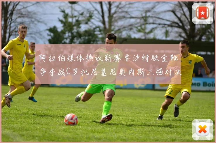 阿拉伯媒体热议新赛季沙特联金靴争夺战C罗托尼基尼奥内斯三强对决