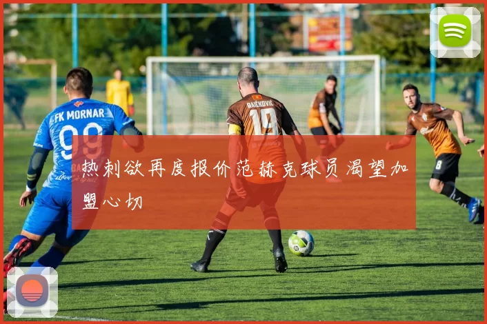 热刺欲再度报价范赫克球员渴望加盟心切