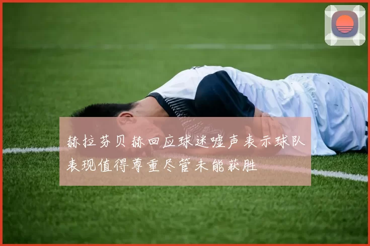 赫拉芬贝赫回应球迷嘘声表示球队表现值得尊重尽管未能获胜