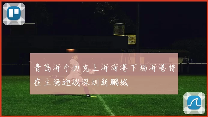 青岛海牛力克上海海港下场海港将在主场迎战深圳新鹏城