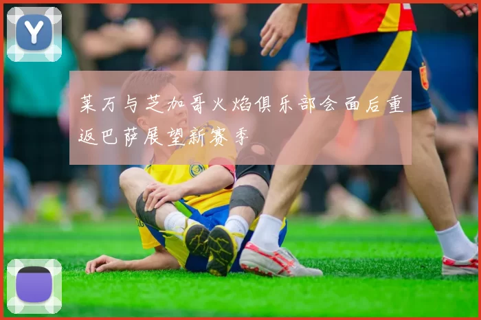 莱万与芝加哥火焰俱乐部会面后重返巴萨展望新赛季