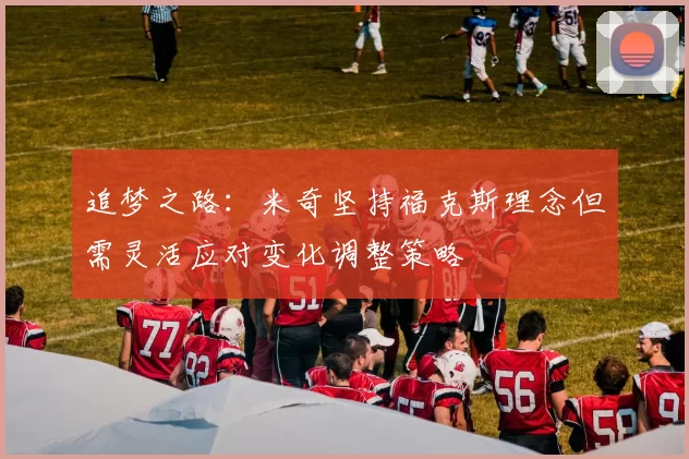 追梦之路：米奇坚持福克斯理念但需灵活应对变化调整策略