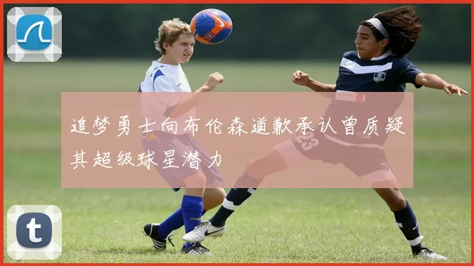 追梦勇士向布伦森道歉承认曾质疑其超级球星潜力