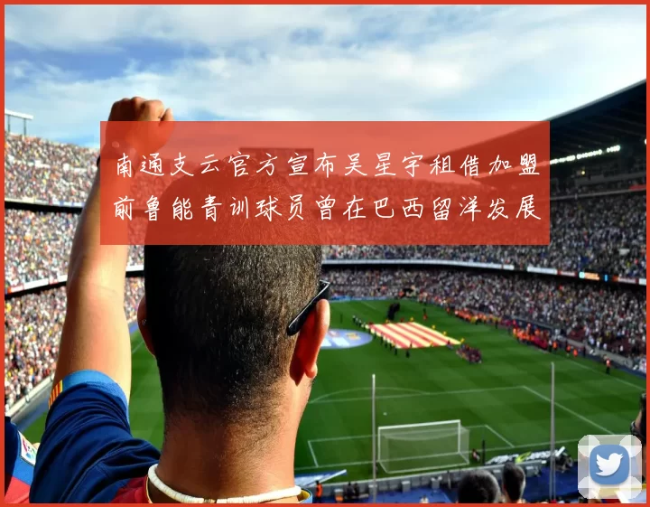 南通支云官方宣布吴星宇租借加盟前鲁能青训球员曾在巴西留洋发展