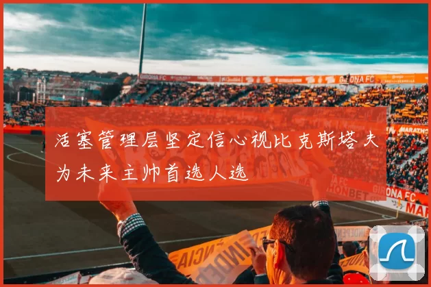 活塞管理层坚定信心视比克斯塔夫为未来主帅首选人选