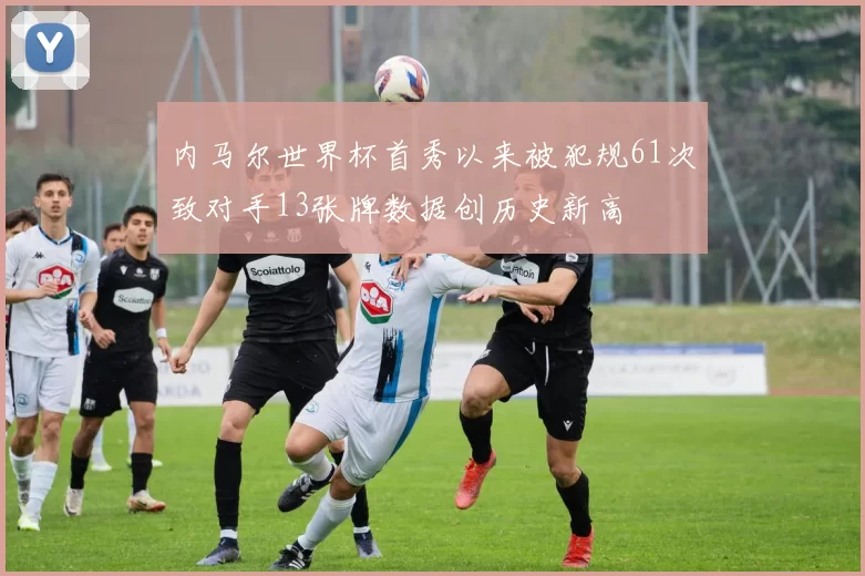 内马尔世界杯首秀以来被犯规61次致对手13张牌数据创历史新高