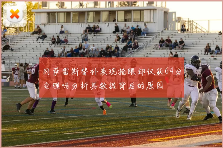冈萨雷斯替补表现抢眼却仅获64分合理吗分析其数据背后的原因