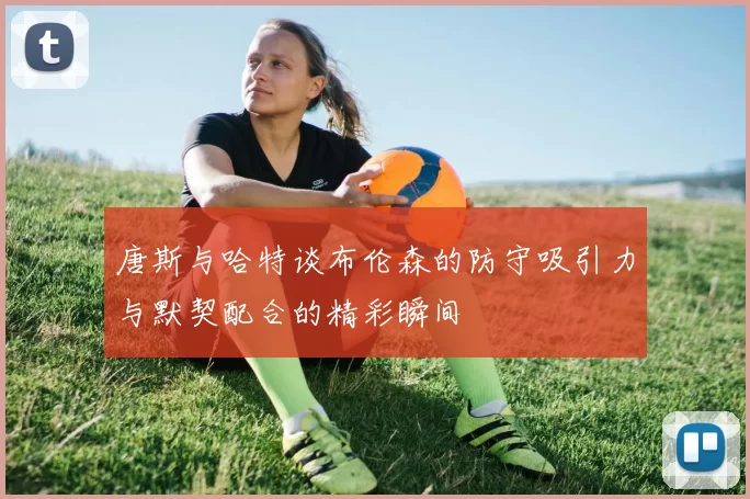 唐斯与哈特谈布伦森的防守吸引力与默契配合的精彩瞬间