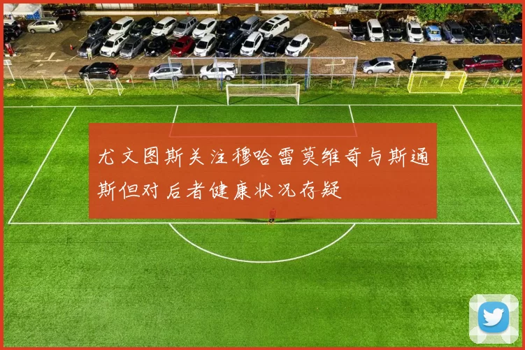 尤文图斯关注穆哈雷莫维奇与斯通斯但对后者健康状况存疑