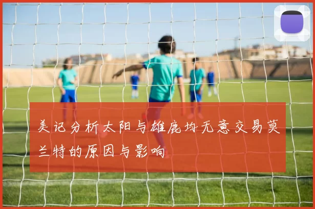 美记分析太阳与雄鹿均无意交易莫兰特的原因与影响