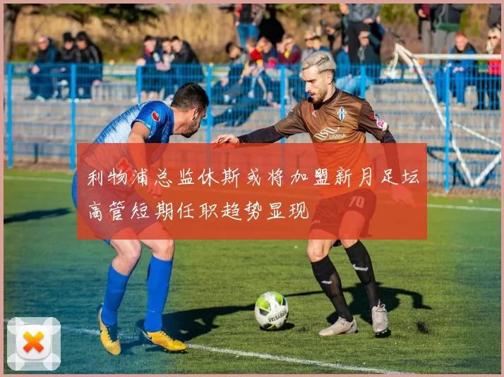 利物浦总监休斯或将加盟新月足坛高管短期任职趋势显现