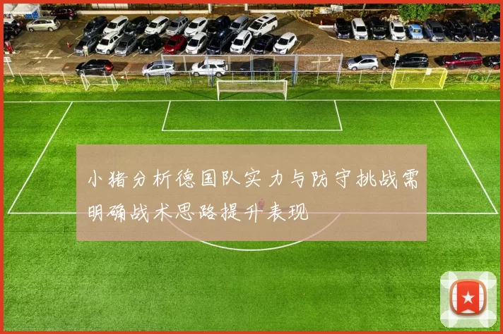 小猪分析德国队实力与防守挑战需明确战术思路提升表现