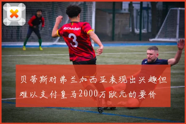 贝蒂斯对弗兰加西亚表现出兴趣但难以支付皇马2000万欧元的要价