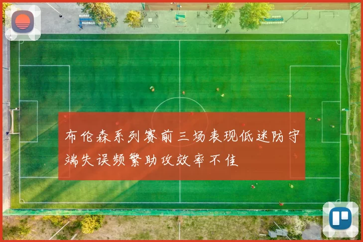 布伦森系列赛前三场表现低迷防守端失误频繁助攻效率不佳