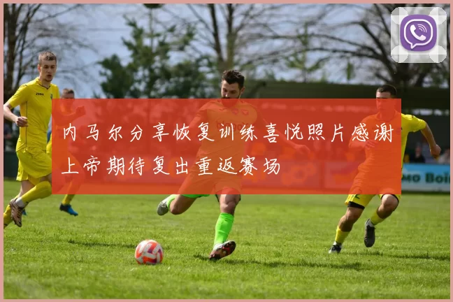 内马尔分享恢复训练喜悦照片感谢上帝期待复出重返赛场