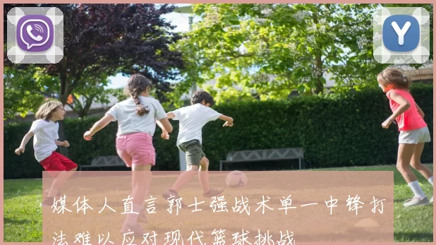 媒体人直言郭士强战术单一中锋打法难以应对现代篮球挑战