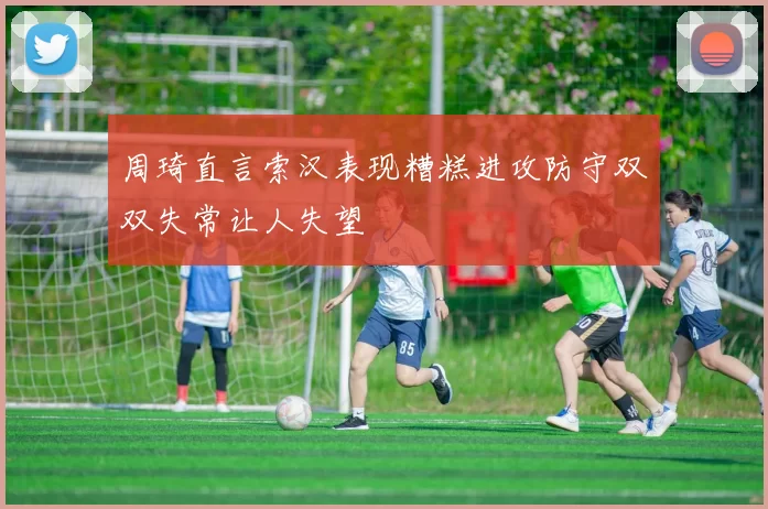 周琦直言索汉表现糟糕进攻防守双双失常让人失望