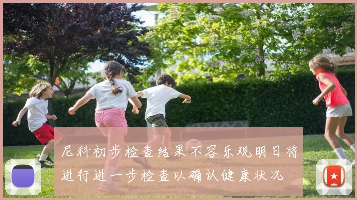 尼科初步检查结果不容乐观明日将进行进一步检查以确认健康状况