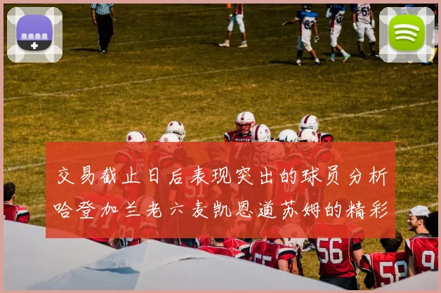 交易截止日后表现突出的球员分析哈登加兰老六麦凯恩道苏姆的精彩表现
