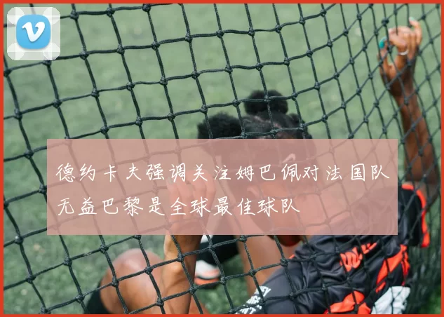 德约卡夫强调关注姆巴佩对法国队无益巴黎是全球最佳球队